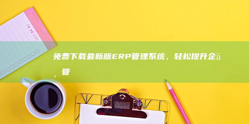 免费下载最新版ERP管理系统，轻松提升企业管理效率