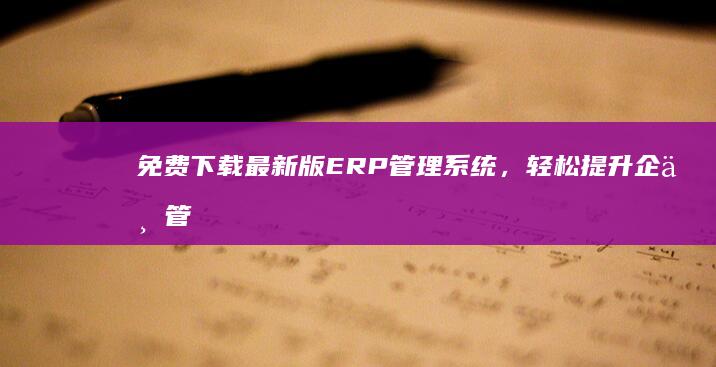 免费下载最新版ERP管理系统，轻松提升企业管理效率